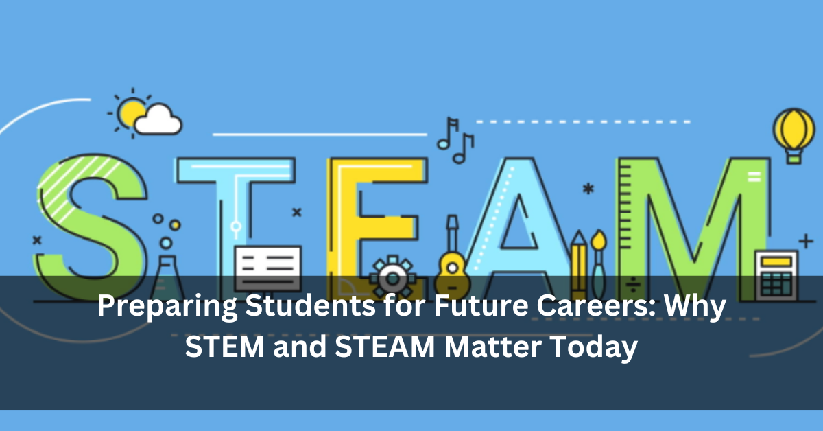 Preparing Students for Future Careers: Why STEM and STEAM Matter Today